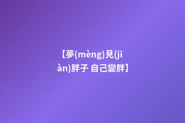 【夢(mèng)見(jiàn)胖子 自己變胖】